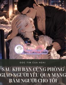 SAU KHI BẠN CÙNG PHÒNG GIAO NGƯỜI YÊU QUA MẠNG BÁM NGƯỜI CHO TÔI