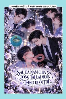 SAU BA NĂM CHIA XA, TỔNG TÀI LẠI MUỐN THEO ĐUỔI TÔI